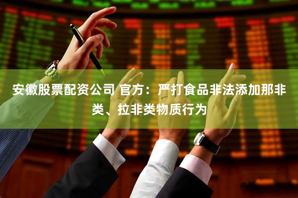 安徽股票配资公司 官方：严打食品非法添加那非类、拉非类物质行为