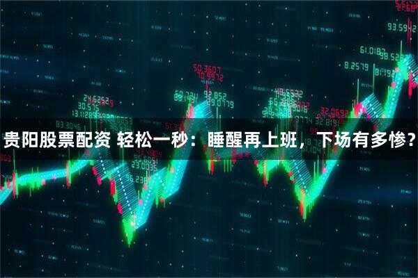 贵阳股票配资 轻松一秒：睡醒再上班，下场有多惨？