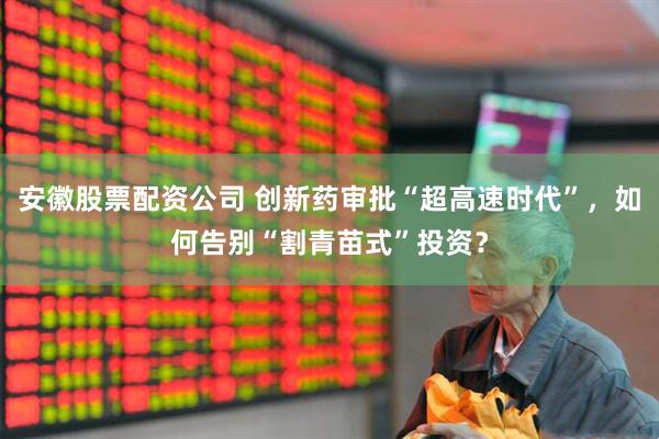 安徽股票配资公司 创新药审批“超高速时代”，如何告别“割青苗式”投资？