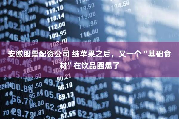 安徽股票配资公司 继苹果之后，又一个“基础食材”在饮品圈爆了