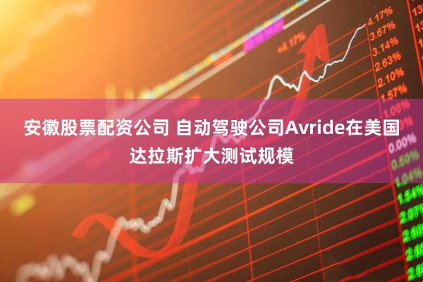安徽股票配资公司 自动驾驶公司Avride在美国达拉斯扩大测试规模
