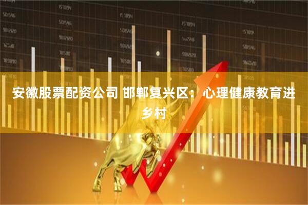 安徽股票配资公司 邯郸复兴区：心理健康教育进乡村