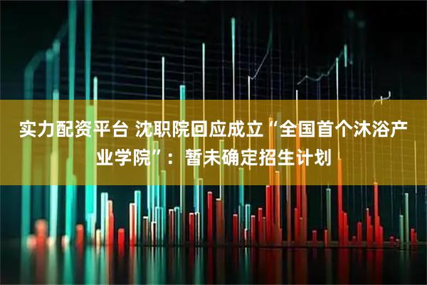实力配资平台 沈职院回应成立“全国首个沐浴产业学院”：暂未确定招生计划