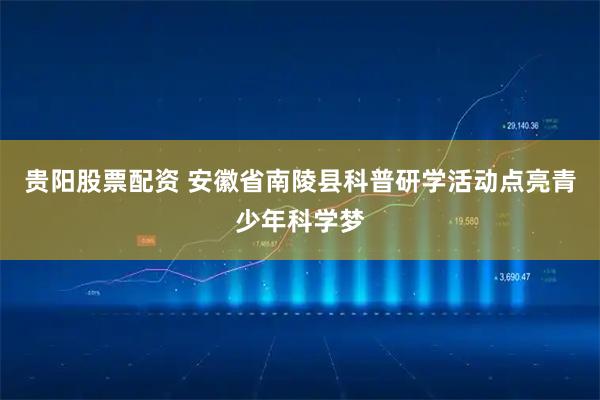 贵阳股票配资 安徽省南陵县科普研学活动点亮青少年科学梦