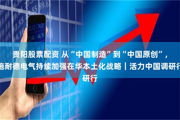 贵阳股票配资 从“中国制造”到“中国原创”，施耐德电气持续加强在华本土化战略｜活力中国调研行