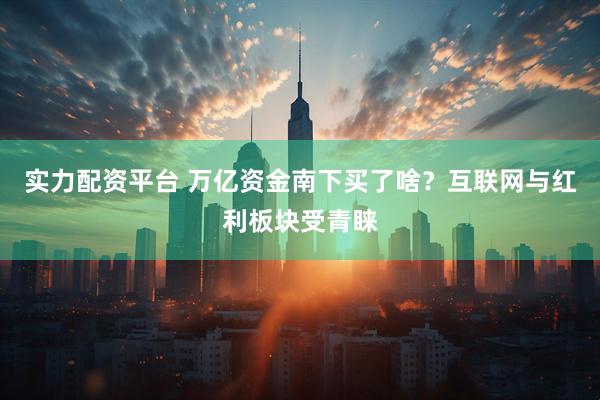 实力配资平台 万亿资金南下买了啥？互联网与红利板块受青睐