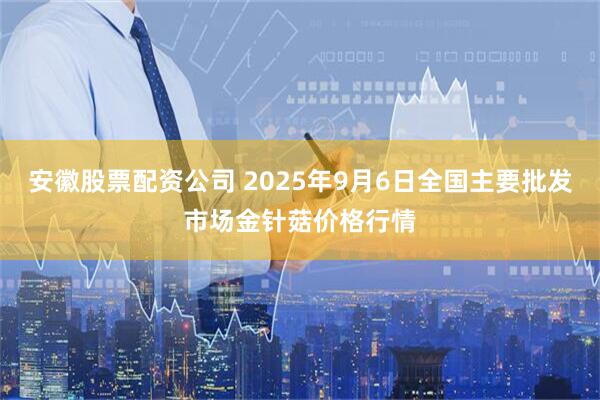 安徽股票配资公司 2025年9月6日全国主要批发市场金针菇价格行情