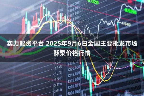 实力配资平台 2025年9月6日全国主要批发市场酥梨价格行情