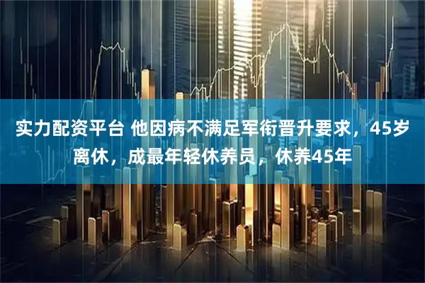 实力配资平台 他因病不满足军衔晋升要求，45岁离休，成最年轻休养员，休养45年