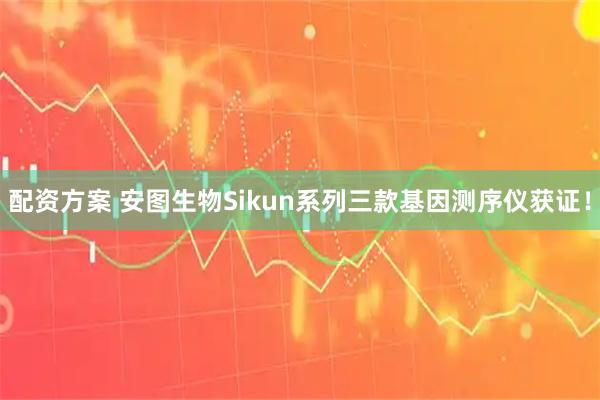 配资方案 安图生物Sikun系列三款基因测序仪获证！