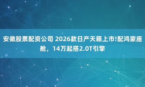 安徽股票配资公司 2026款日产天籁上市!配鸿蒙座舱，14万起搭2.0T引擎