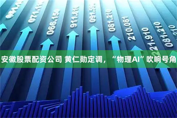 安徽股票配资公司 黄仁勋定调，“物理AI”吹响号角