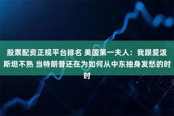 股票配资正规平台排名 美国第一夫人：我跟爱泼斯坦不熟 当特朗普还在为如何从中东抽身发愁的时