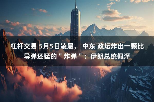 杠杆交易 5月5日凌晨， 中东 政坛炸出一颗比导弹还猛的＂炸弹＂：伊朗总统佩泽