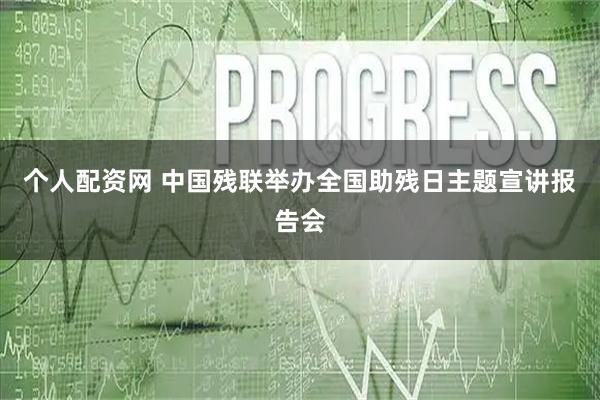 个人配资网 中国残联举办全国助残日主题宣讲报告会