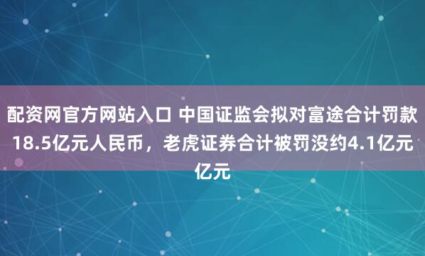 配资网官方网站入口 中国证监会拟对富途合计罚款18.5亿元人民币，老虎证券合计被罚没约4.1亿元